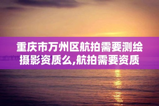 重慶市萬州區航拍需要測繪攝影資質么,航拍需要資質嗎。