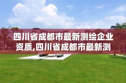 四川省成都市最新測繪企業資質,四川省成都市最新測繪企業資質公示