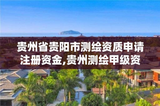 貴州省貴陽市測繪資質申請注冊資金,貴州測繪甲級資質單位