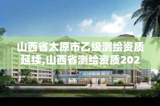 山西省太原市乙級測繪資質延續,山西省測繪資質2020