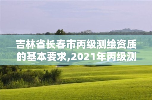 吉林省長春市丙級測繪資質的基本要求,2021年丙級測繪資質申請需要什么條件。