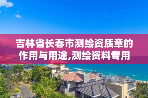 吉林省長春市測繪資質章的作用與用途,測繪資料專用章。