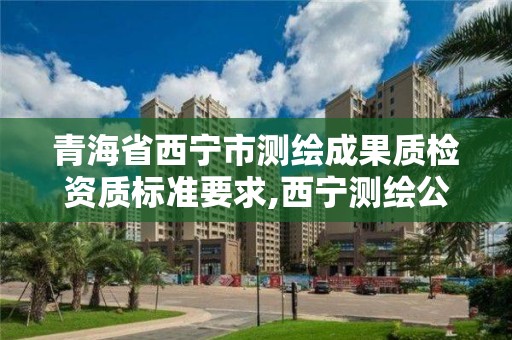 青海省西寧市測繪成果質檢資質標準要求,西寧測繪公司。