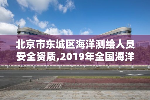 北京市東城區海洋測繪人員安全資質,2019年全國海洋測繪甲級資質單位。