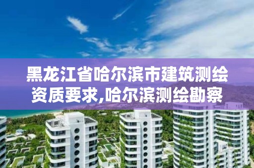 黑龍江省哈爾濱市建筑測(cè)繪資質(zhì)要求,哈爾濱測(cè)繪勘察研究院怎么樣