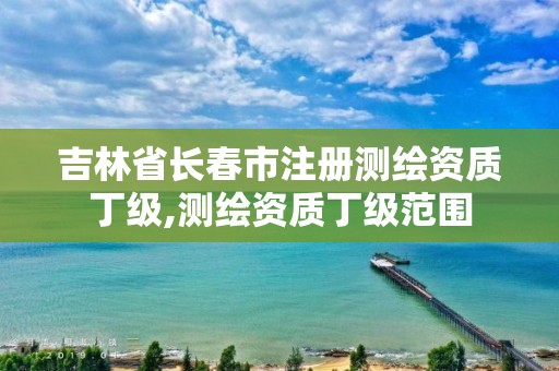 吉林省長春市注冊測繪資質丁級,測繪資質丁級范圍