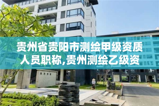 貴州省貴陽市測繪甲級資質人員職稱,貴州測繪乙級資質單位