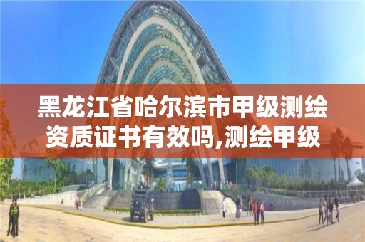 黑龍江省哈爾濱市甲級測繪資質證書有效嗎,測繪甲級資質申請條件。