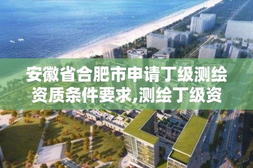 安徽省合肥市申請丁級測繪資質條件要求,測繪丁級資質全套申請文件。