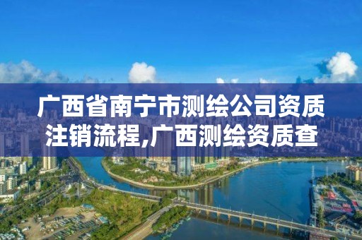 廣西省南寧市測繪公司資質注銷流程,廣西測繪資質查詢