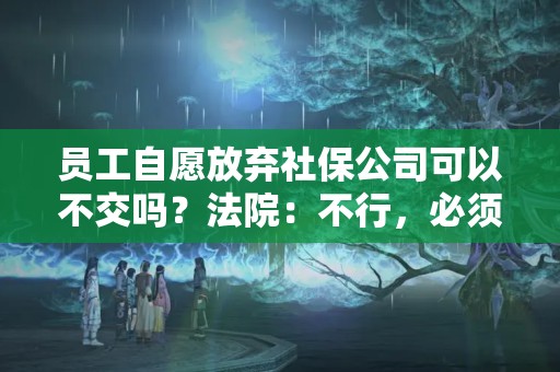 員工自愿放棄社保公司可以不交嗎？法院：不行，必須交！