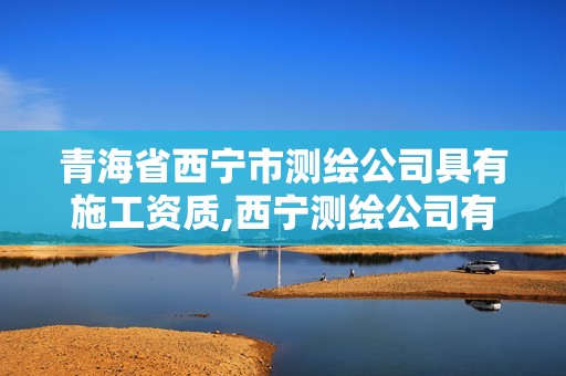 青海省西寧市測繪公司具有施工資質,西寧測繪公司有哪些