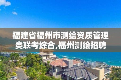 福建省福州市測繪資質管理類聯考綜合,福州測繪招聘