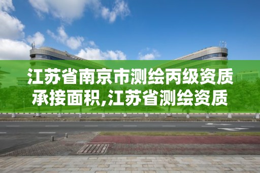 江蘇省南京市測繪丙級資質承接面積,江蘇省測繪資質乙級