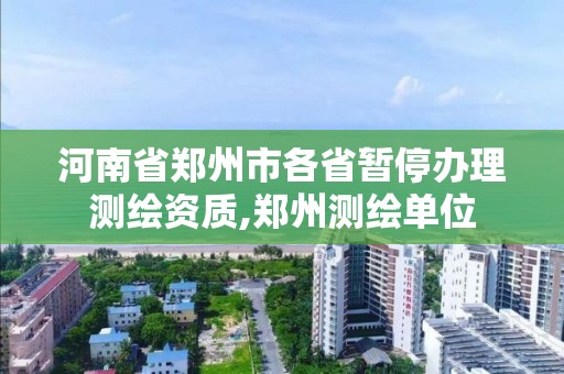 河南省鄭州市各省暫停辦理測繪資質(zhì),鄭州測繪單位