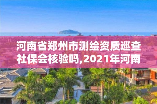 河南省鄭州市測繪資質巡查社保會核驗嗎,2021年河南新測繪資質辦理。