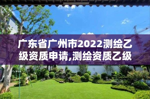 廣東省廣州市2022測繪乙級資質申請,測繪資質乙級申請需要什么條件