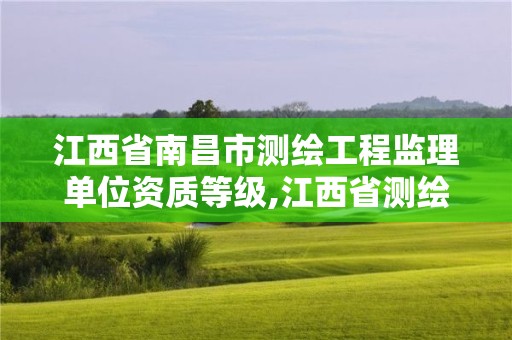 江西省南昌市測繪工程監(jiān)理單位資質(zhì)等級,江西省測繪資質(zhì)單位公示名單