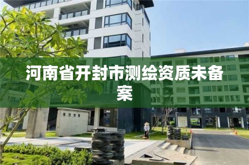 河南省開封市測繪資質(zhì)未備案