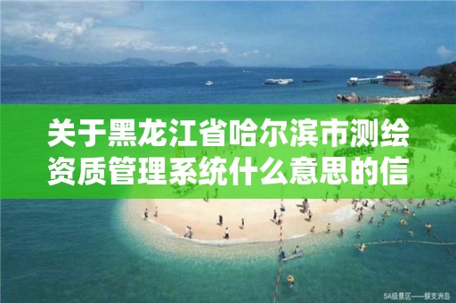 關于黑龍江省哈爾濱市測繪資質管理系統什么意思的信息