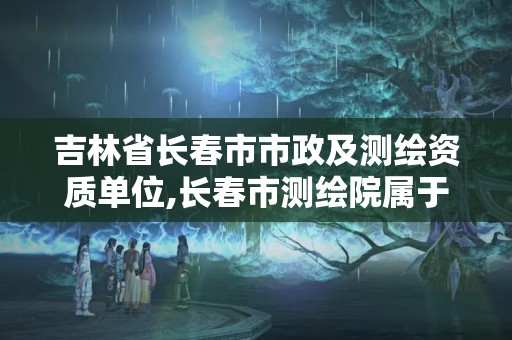 吉林省長(zhǎng)春市市政及測(cè)繪資質(zhì)單位,長(zhǎng)春市測(cè)繪院屬于什么單位