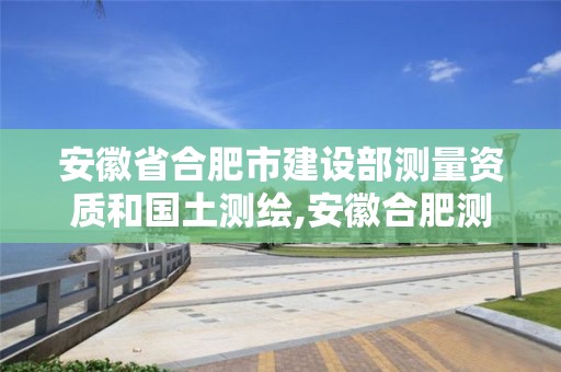 安徽省合肥市建設(shè)部測量資質(zhì)和國土測繪,安徽合肥測繪單位電話。