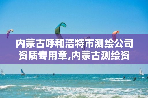 內蒙古呼和浩特市測繪公司資質專用章,內蒙古測繪資質單位名錄