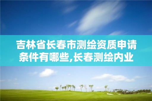 吉林省長春市測繪資質申請條件有哪些,長春測繪內業招聘