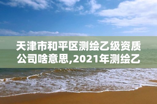 天津市和平區(qū)測繪乙級資質(zhì)公司啥意思,2021年測繪乙級資質(zhì)辦公申報條件