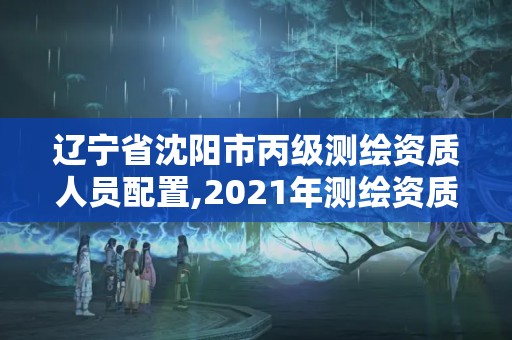 遼寧省沈陽市丙級測繪資質(zhì)人員配置,2021年測繪資質(zhì)丙級申報(bào)條件