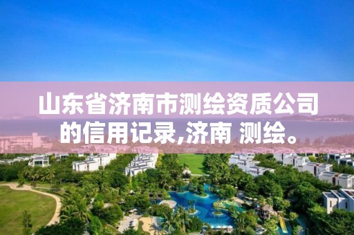 山東省濟南市測繪資質(zhì)公司的信用記錄,濟南 測繪。