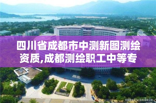 四川省成都市中測新圖測繪資質,成都測繪職工中等專業(yè)學校