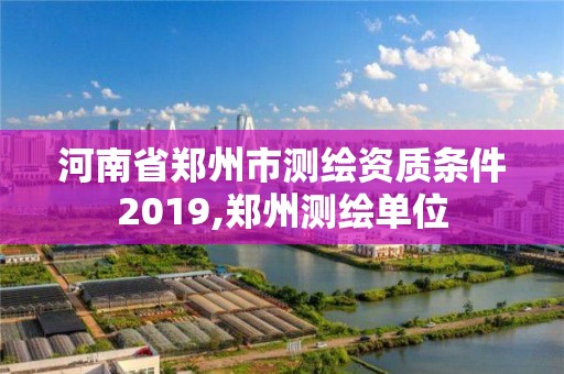 河南省鄭州市測繪資質(zhì)條件2019,鄭州測繪單位