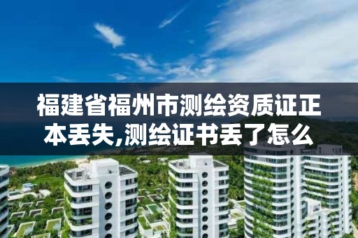 福建省福州市測繪資質證正本丟失,測繪證書丟了怎么辦