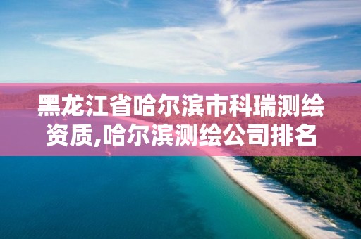 黑龍江省哈爾濱市科瑞測繪資質,哈爾濱測繪公司排名。