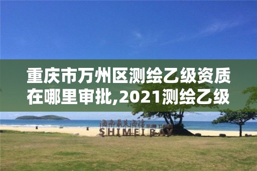 重慶市萬州區(qū)測繪乙級資質(zhì)在哪里審批,2021測繪乙級資質(zhì)要求