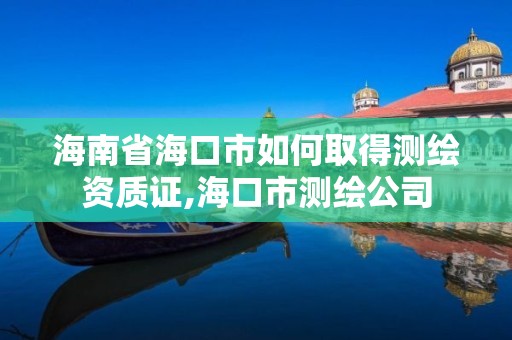 海南省海口市如何取得測繪資質證,海口市測繪公司