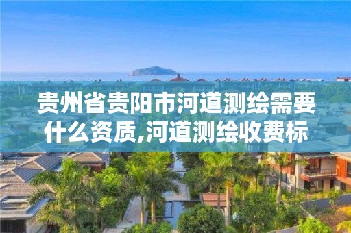 貴州省貴陽市河道測繪需要什么資質(zhì),河道測繪收費標準