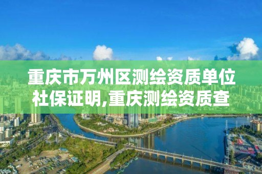 重慶市萬州區測繪資質單位社保證明,重慶測繪資質查詢