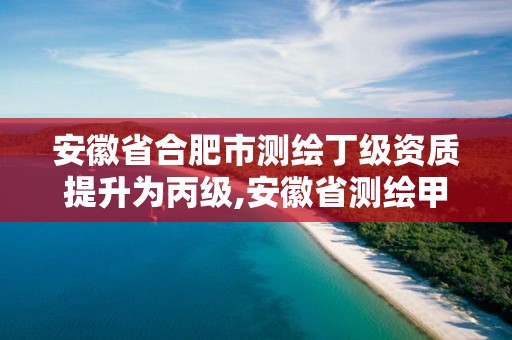 安徽省合肥市測繪丁級資質提升為丙級,安徽省測繪甲級單位