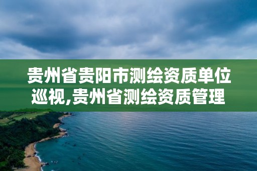 貴州省貴陽(yáng)市測(cè)繪資質(zhì)單位巡視,貴州省測(cè)繪資質(zhì)管理規(guī)定