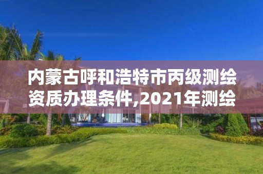 內蒙古呼和浩特市丙級測繪資質辦理條件,2021年測繪資質丙級申報條件