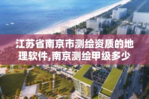 江蘇省南京市測繪資質的地理軟件,南京測繪甲級多少家