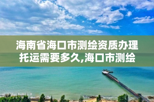 海南省海口市測繪資質(zhì)辦理托運需要多久,海口市測繪公司