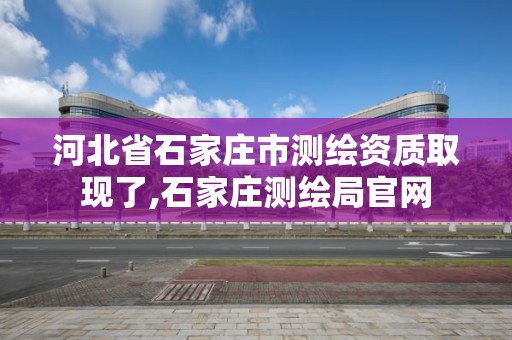 河北省石家莊市測繪資質(zhì)取現(xiàn)了,石家莊測繪局官網(wǎng)