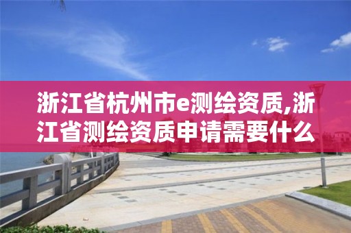 浙江省杭州市e測繪資質(zhì),浙江省測繪資質(zhì)申請需要什么條件