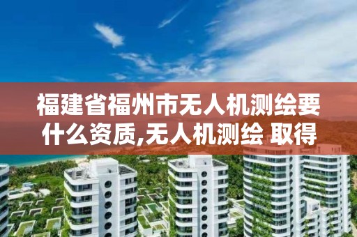 福建省福州市無人機測繪要什么資質,無人機測繪 取得職業資格證條件。