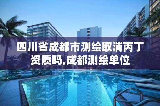 四川省成都市測繪取消丙丁資質嗎,成都測繪單位