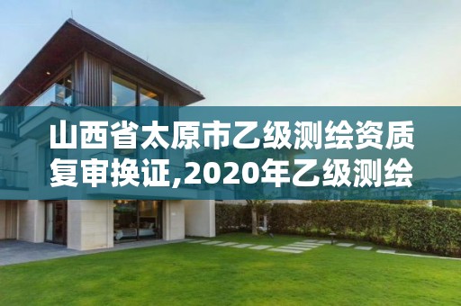 山西省太原市乙級測繪資質(zhì)復(fù)審換證,2020年乙級測繪資質(zhì)延期