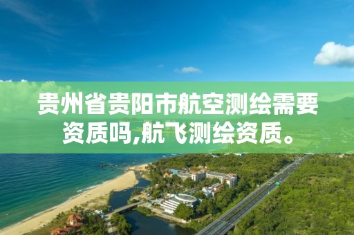 貴州省貴陽市航空測繪需要資質嗎,航飛測繪資質。